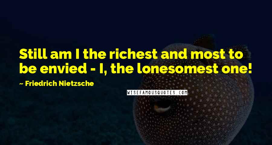 Friedrich Nietzsche Quotes: Still am I the richest and most to be envied - I, the lonesomest one!