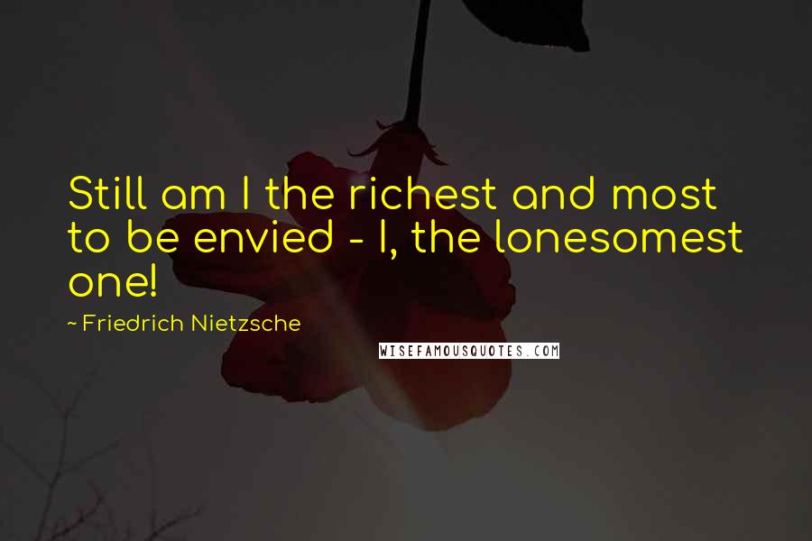 Friedrich Nietzsche Quotes: Still am I the richest and most to be envied - I, the lonesomest one!