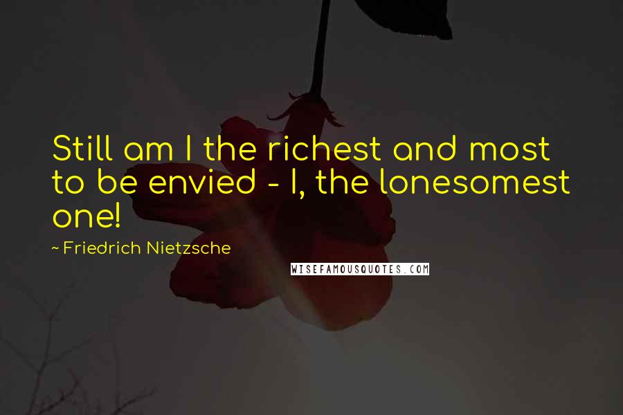 Friedrich Nietzsche Quotes: Still am I the richest and most to be envied - I, the lonesomest one!