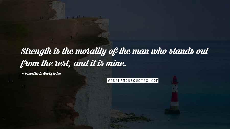 Friedrich Nietzsche Quotes: Strength is the morality of the man who stands out from the rest, and it is mine.