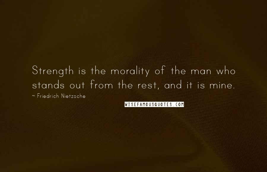 Friedrich Nietzsche Quotes: Strength is the morality of the man who stands out from the rest, and it is mine.