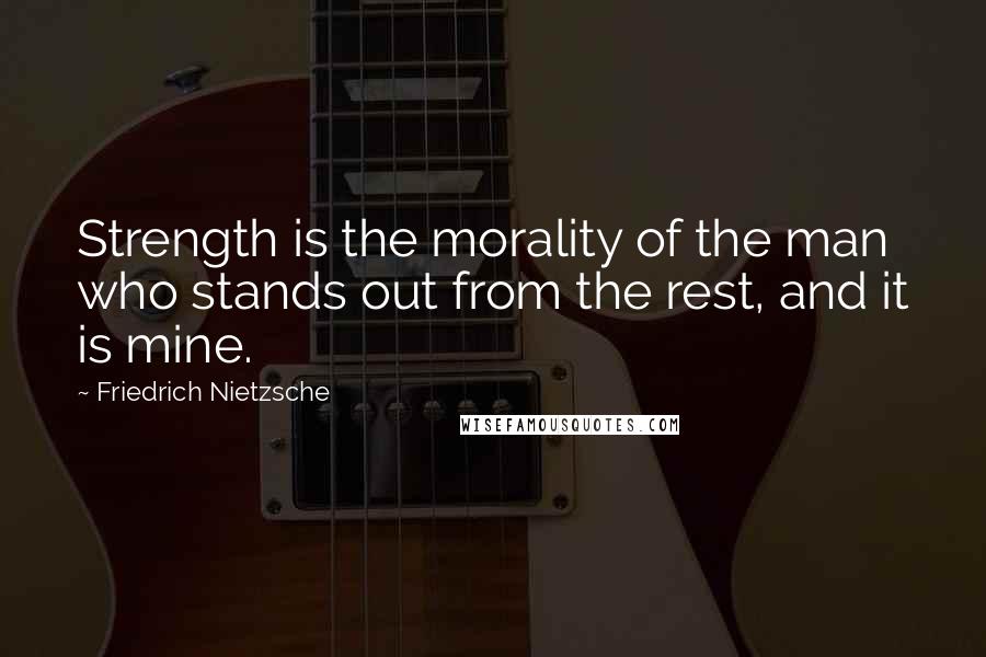 Friedrich Nietzsche Quotes: Strength is the morality of the man who stands out from the rest, and it is mine.