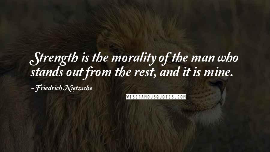 Friedrich Nietzsche Quotes: Strength is the morality of the man who stands out from the rest, and it is mine.