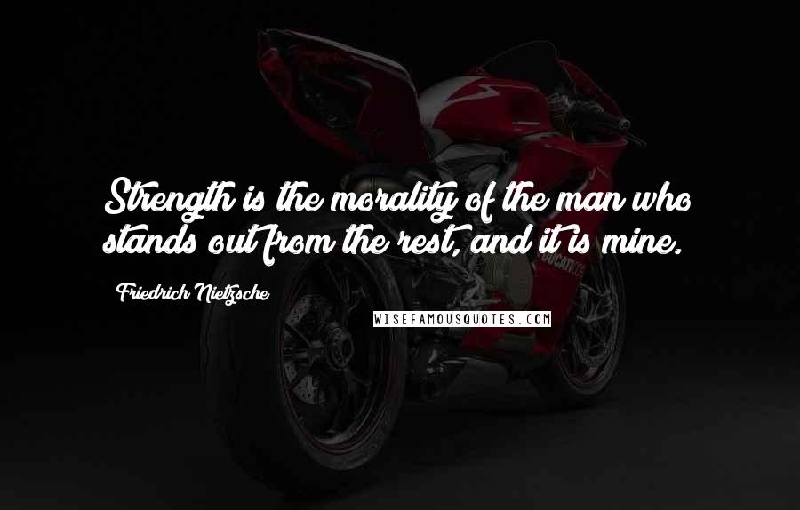 Friedrich Nietzsche Quotes: Strength is the morality of the man who stands out from the rest, and it is mine.