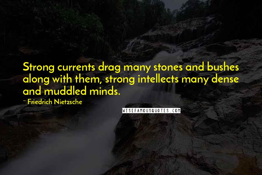 Friedrich Nietzsche Quotes: Strong currents drag many stones and bushes along with them, strong intellects many dense and muddled minds.