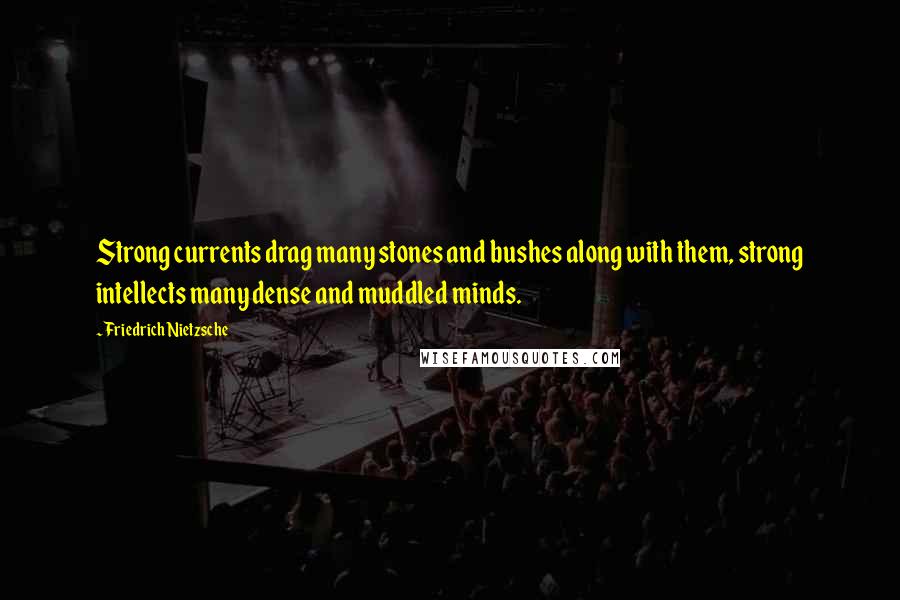 Friedrich Nietzsche Quotes: Strong currents drag many stones and bushes along with them, strong intellects many dense and muddled minds.