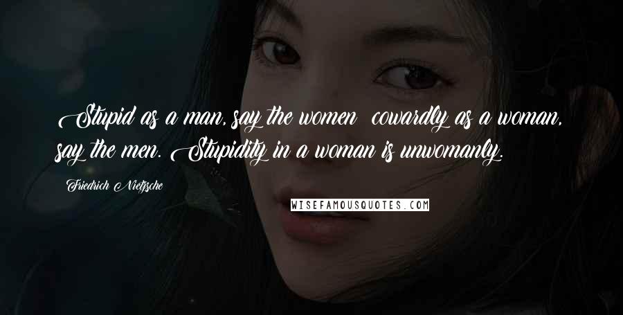 Friedrich Nietzsche Quotes: Stupid as a man, say the women: cowardly as a woman, say the men. Stupidity in a woman is unwomanly.