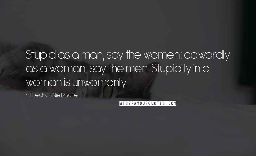 Friedrich Nietzsche Quotes: Stupid as a man, say the women: cowardly as a woman, say the men. Stupidity in a woman is unwomanly.