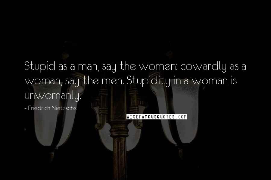 Friedrich Nietzsche Quotes: Stupid as a man, say the women: cowardly as a woman, say the men. Stupidity in a woman is unwomanly.