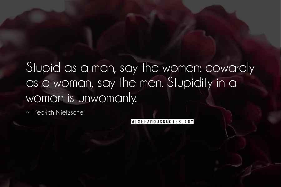 Friedrich Nietzsche Quotes: Stupid as a man, say the women: cowardly as a woman, say the men. Stupidity in a woman is unwomanly.