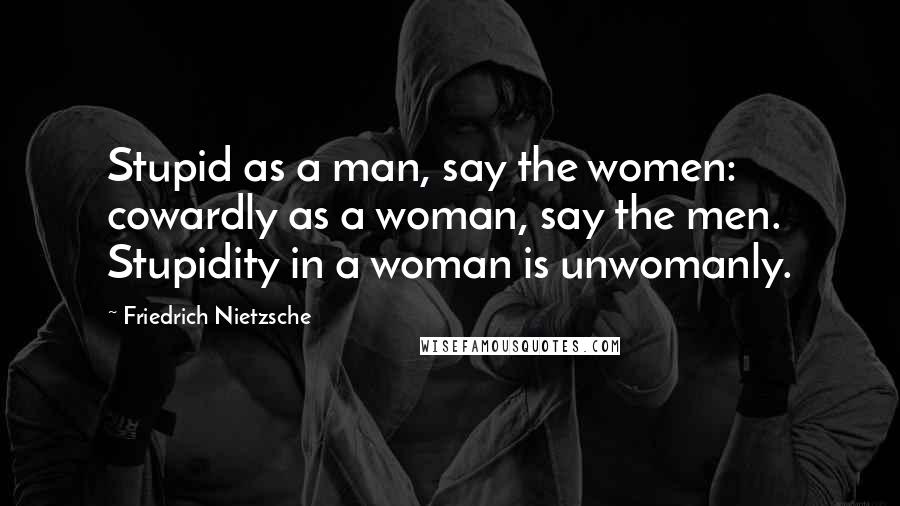 Friedrich Nietzsche Quotes: Stupid as a man, say the women: cowardly as a woman, say the men. Stupidity in a woman is unwomanly.