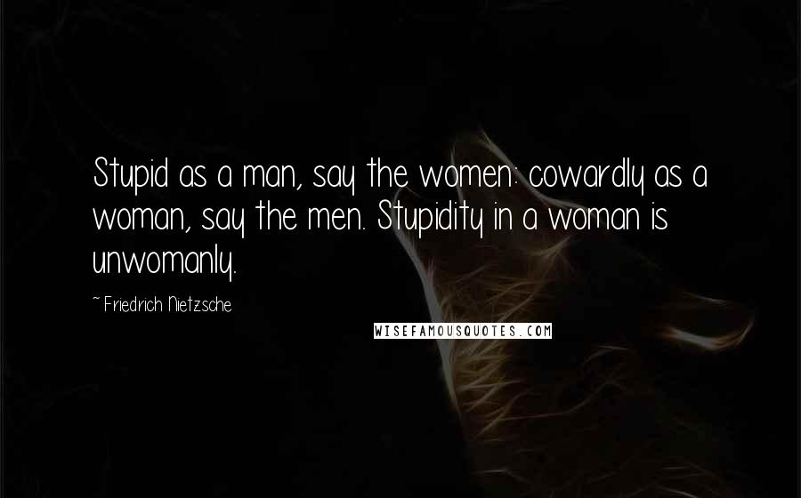 Friedrich Nietzsche Quotes: Stupid as a man, say the women: cowardly as a woman, say the men. Stupidity in a woman is unwomanly.