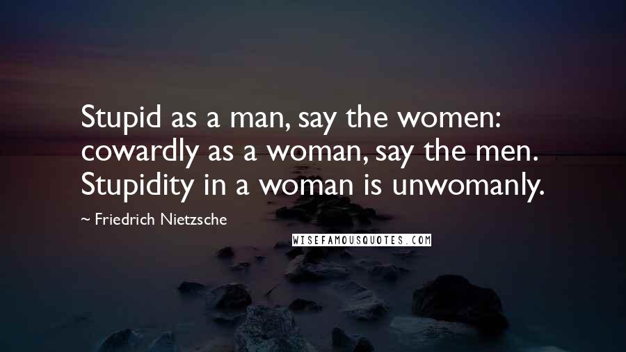 Friedrich Nietzsche Quotes: Stupid as a man, say the women: cowardly as a woman, say the men. Stupidity in a woman is unwomanly.