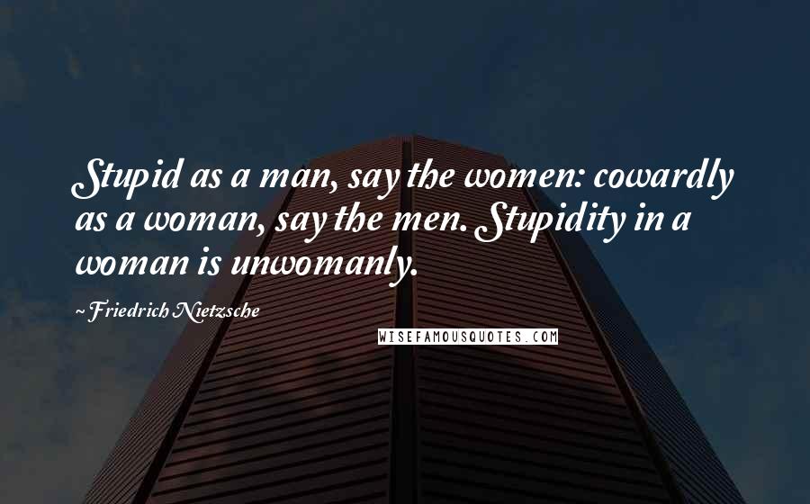 Friedrich Nietzsche Quotes: Stupid as a man, say the women: cowardly as a woman, say the men. Stupidity in a woman is unwomanly.