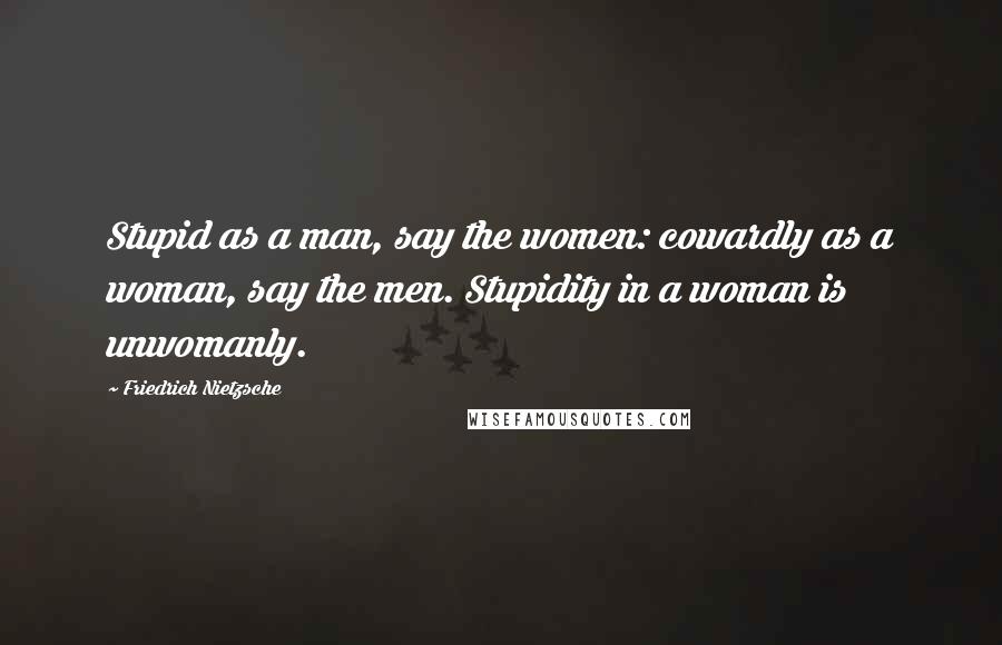 Friedrich Nietzsche Quotes: Stupid as a man, say the women: cowardly as a woman, say the men. Stupidity in a woman is unwomanly.