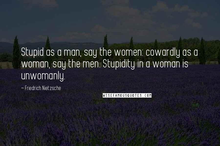 Friedrich Nietzsche Quotes: Stupid as a man, say the women: cowardly as a woman, say the men. Stupidity in a woman is unwomanly.