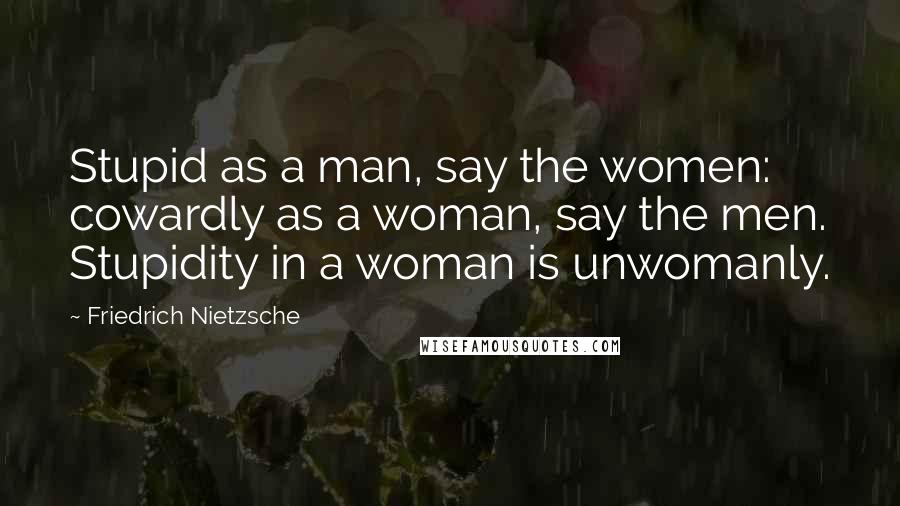 Friedrich Nietzsche Quotes: Stupid as a man, say the women: cowardly as a woman, say the men. Stupidity in a woman is unwomanly.