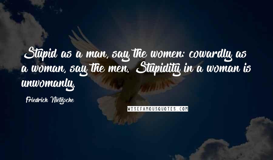 Friedrich Nietzsche Quotes: Stupid as a man, say the women: cowardly as a woman, say the men. Stupidity in a woman is unwomanly.