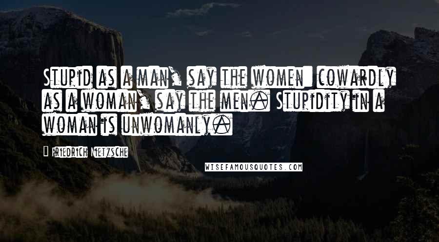 Friedrich Nietzsche Quotes: Stupid as a man, say the women: cowardly as a woman, say the men. Stupidity in a woman is unwomanly.