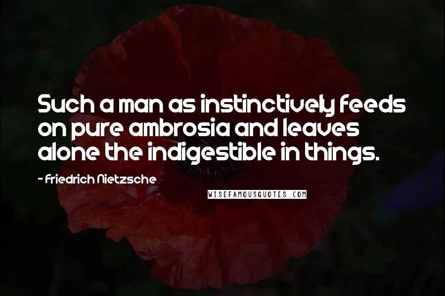 Friedrich Nietzsche Quotes: Such a man as instinctively feeds on pure ambrosia and leaves alone the indigestible in things.