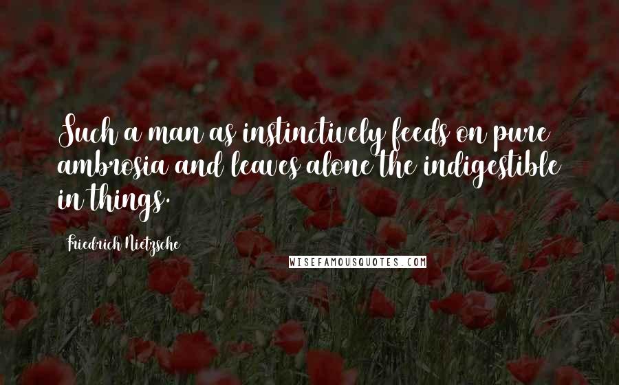 Friedrich Nietzsche Quotes: Such a man as instinctively feeds on pure ambrosia and leaves alone the indigestible in things.