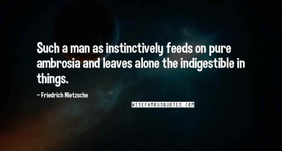Friedrich Nietzsche Quotes: Such a man as instinctively feeds on pure ambrosia and leaves alone the indigestible in things.