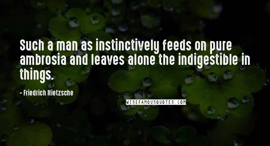 Friedrich Nietzsche Quotes: Such a man as instinctively feeds on pure ambrosia and leaves alone the indigestible in things.
