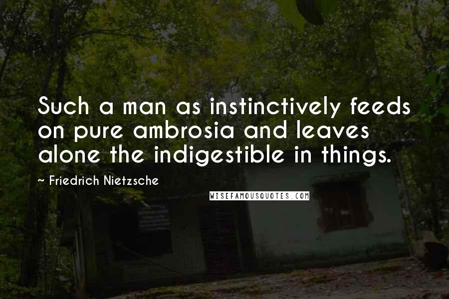 Friedrich Nietzsche Quotes: Such a man as instinctively feeds on pure ambrosia and leaves alone the indigestible in things.