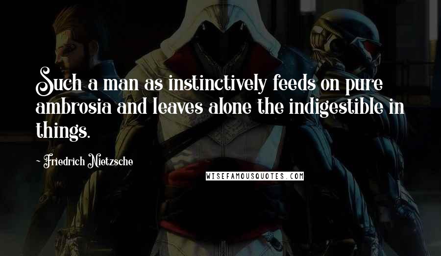 Friedrich Nietzsche Quotes: Such a man as instinctively feeds on pure ambrosia and leaves alone the indigestible in things.