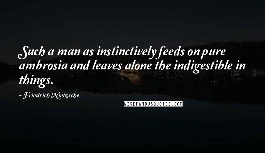 Friedrich Nietzsche Quotes: Such a man as instinctively feeds on pure ambrosia and leaves alone the indigestible in things.