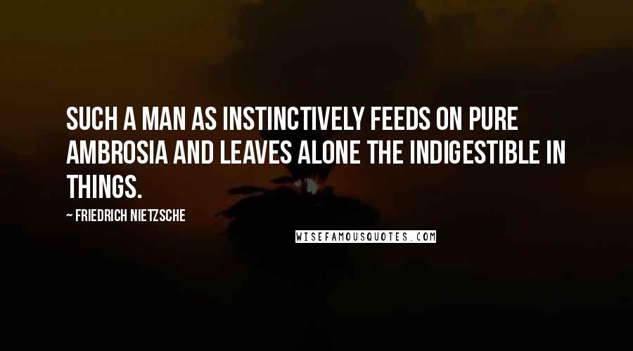 Friedrich Nietzsche Quotes: Such a man as instinctively feeds on pure ambrosia and leaves alone the indigestible in things.