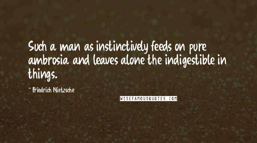 Friedrich Nietzsche Quotes: Such a man as instinctively feeds on pure ambrosia and leaves alone the indigestible in things.