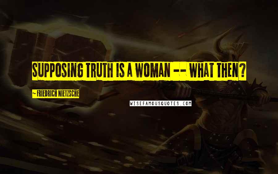 Friedrich Nietzsche Quotes: Supposing truth is a woman -- what then?