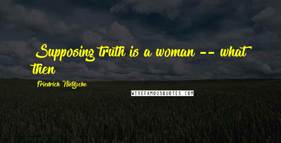 Friedrich Nietzsche Quotes: Supposing truth is a woman -- what then?