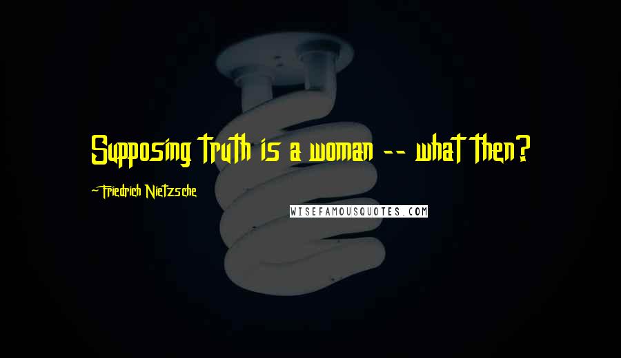 Friedrich Nietzsche Quotes: Supposing truth is a woman -- what then?