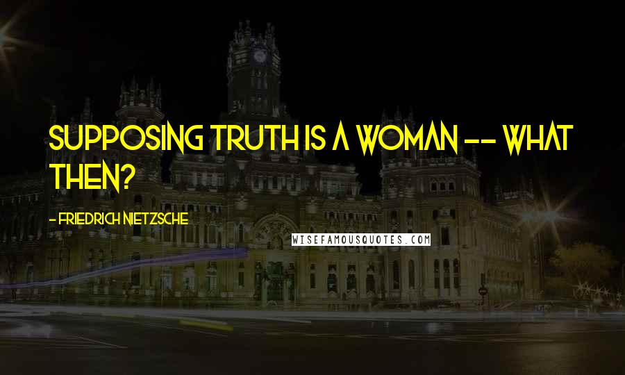 Friedrich Nietzsche Quotes: Supposing truth is a woman -- what then?