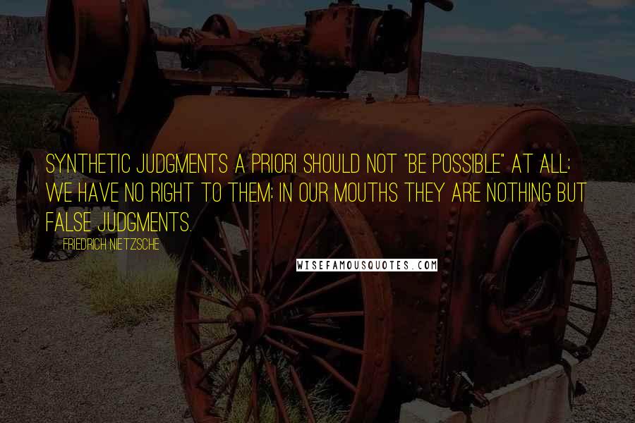 Friedrich Nietzsche Quotes: synthetic judgments a priori should not "be possible" at all; we have no right to them; in our mouths they are nothing but false judgments.