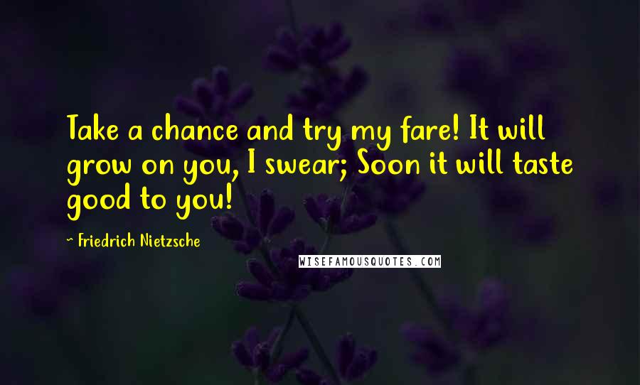 Friedrich Nietzsche Quotes: Take a chance and try my fare! It will grow on you, I swear; Soon it will taste good to you!