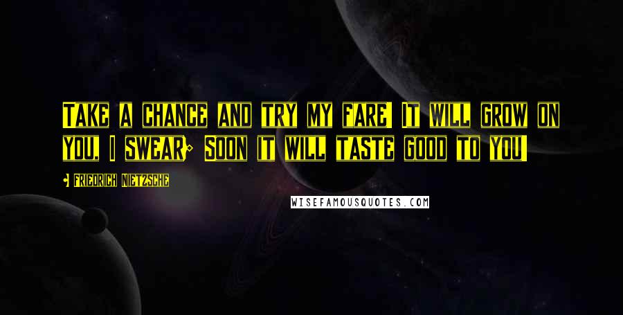 Friedrich Nietzsche Quotes: Take a chance and try my fare! It will grow on you, I swear; Soon it will taste good to you!