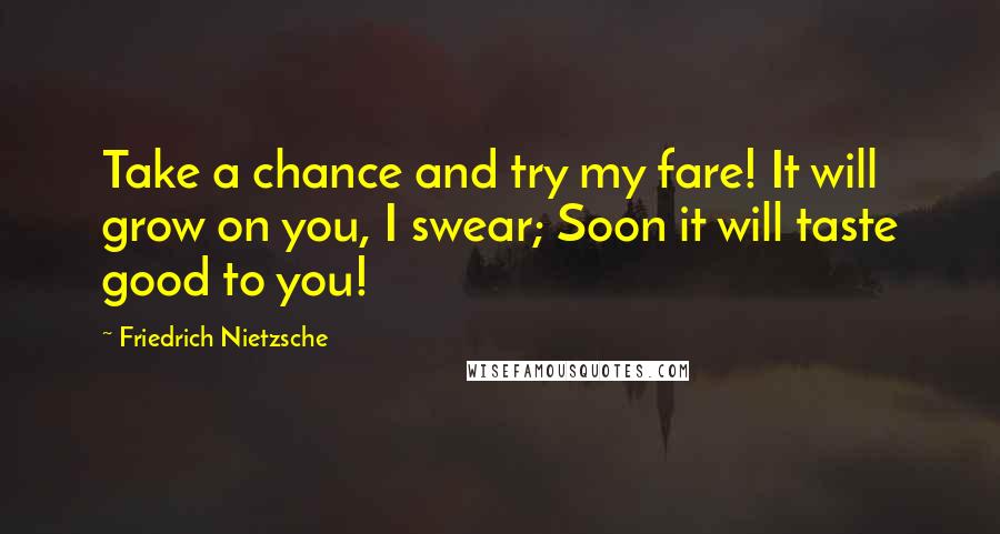 Friedrich Nietzsche Quotes: Take a chance and try my fare! It will grow on you, I swear; Soon it will taste good to you!