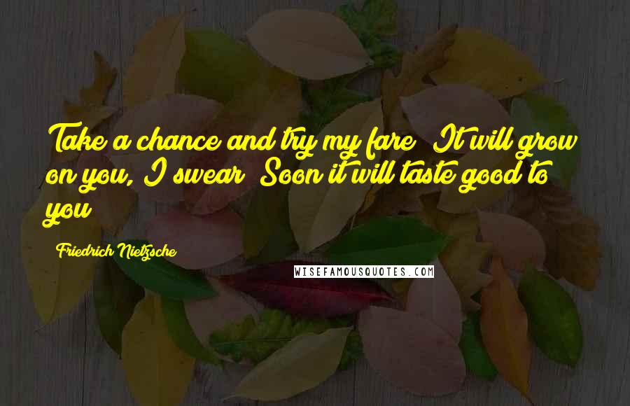 Friedrich Nietzsche Quotes: Take a chance and try my fare! It will grow on you, I swear; Soon it will taste good to you!