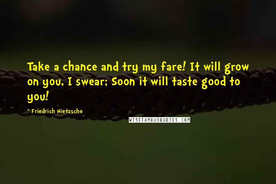 Friedrich Nietzsche Quotes: Take a chance and try my fare! It will grow on you, I swear; Soon it will taste good to you!