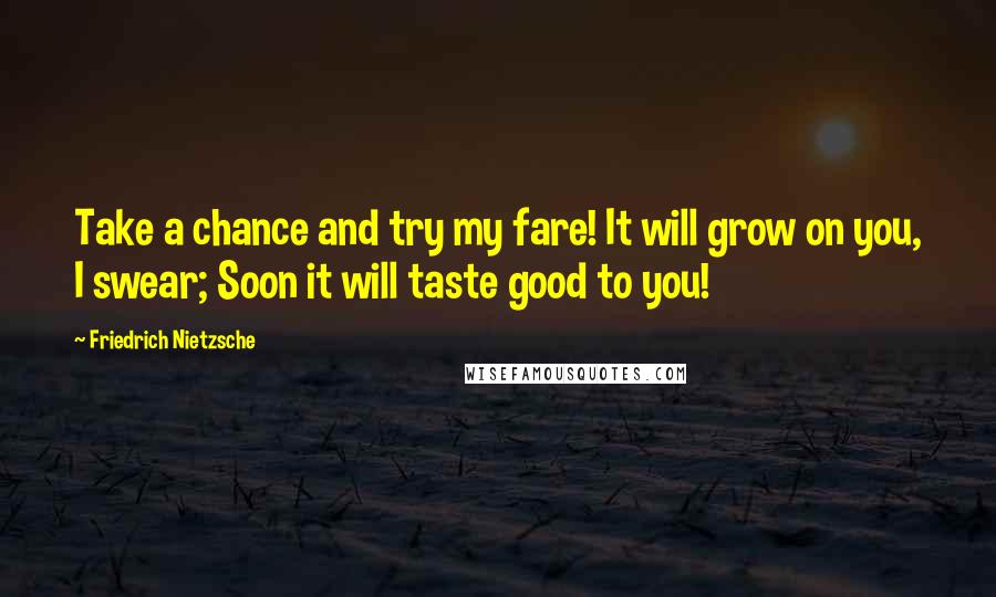 Friedrich Nietzsche Quotes: Take a chance and try my fare! It will grow on you, I swear; Soon it will taste good to you!