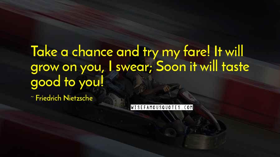 Friedrich Nietzsche Quotes: Take a chance and try my fare! It will grow on you, I swear; Soon it will taste good to you!