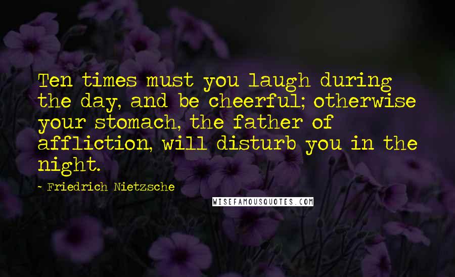 Friedrich Nietzsche Quotes: Ten times must you laugh during the day, and be cheerful; otherwise your stomach, the father of affliction, will disturb you in the night.