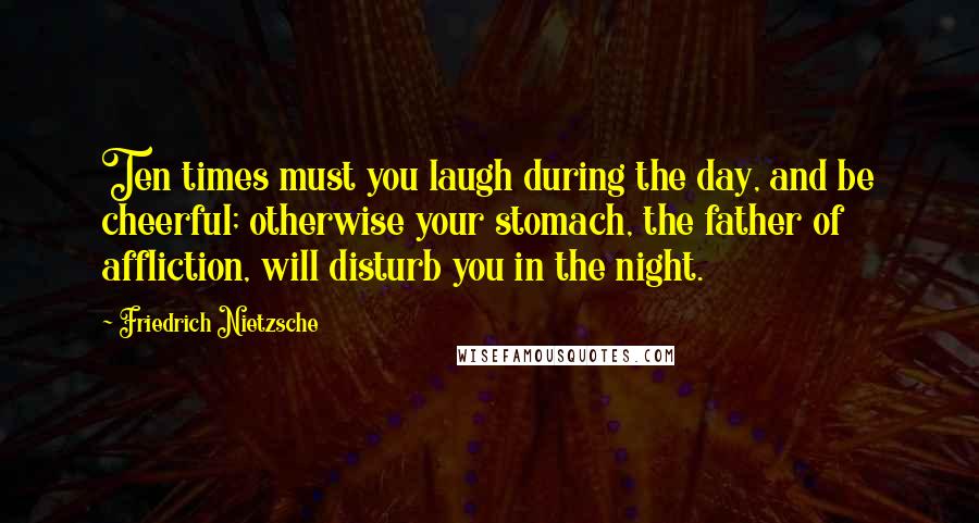 Friedrich Nietzsche Quotes: Ten times must you laugh during the day, and be cheerful; otherwise your stomach, the father of affliction, will disturb you in the night.