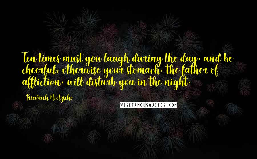 Friedrich Nietzsche Quotes: Ten times must you laugh during the day, and be cheerful; otherwise your stomach, the father of affliction, will disturb you in the night.