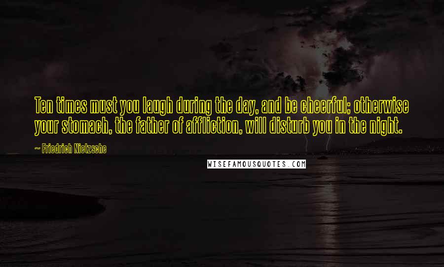 Friedrich Nietzsche Quotes: Ten times must you laugh during the day, and be cheerful; otherwise your stomach, the father of affliction, will disturb you in the night.