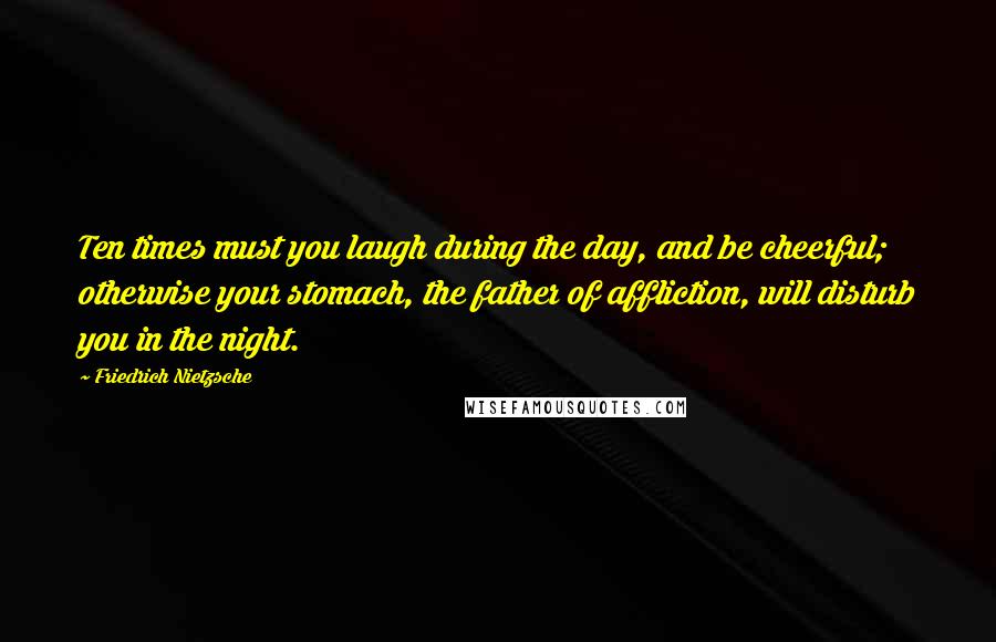 Friedrich Nietzsche Quotes: Ten times must you laugh during the day, and be cheerful; otherwise your stomach, the father of affliction, will disturb you in the night.