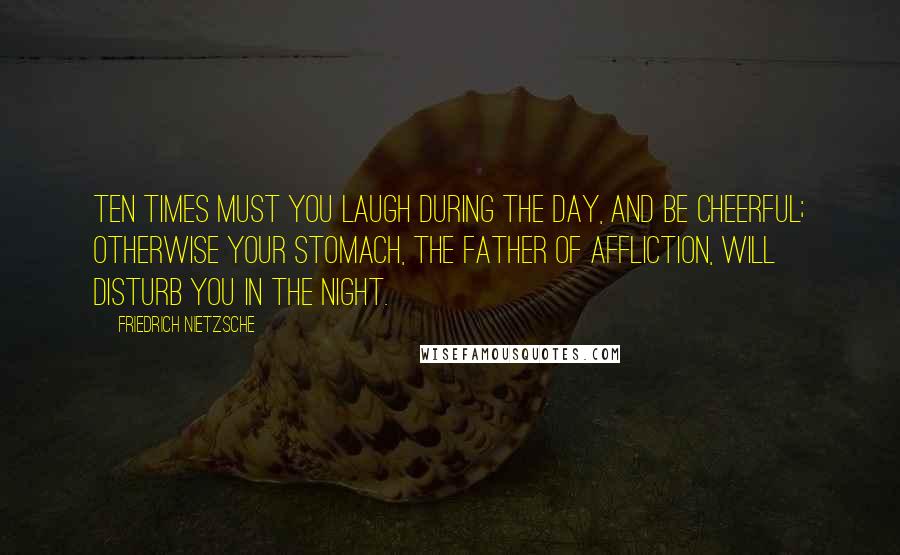 Friedrich Nietzsche Quotes: Ten times must you laugh during the day, and be cheerful; otherwise your stomach, the father of affliction, will disturb you in the night.